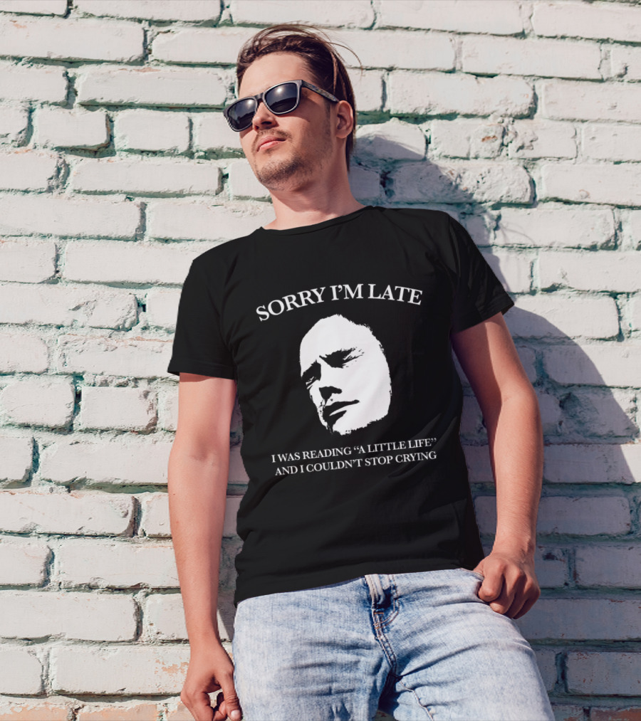 SORRY I’M LATE I WAS READING “A LITTLE LIFE” AND I COULDN’T STOP CRYING T-Shirt