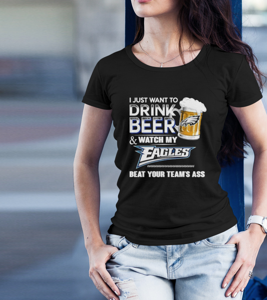 I Just Want To Drink Beer And Watch My Eagles Beat Your Team's Ass T-Shirt