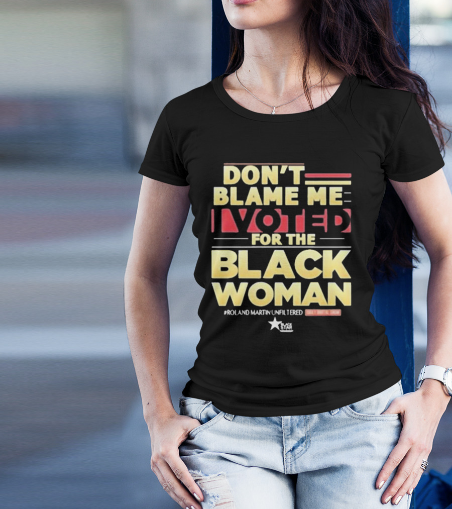 Don’t Blame Me I Voted For The Black Woman #Roland Martin Unfiltered T-Shirt