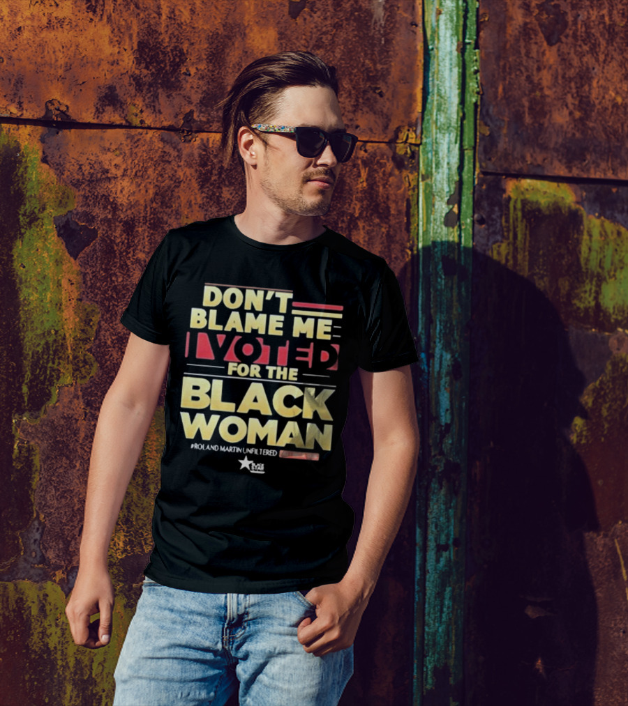 Don’t Blame Me I Voted For The Black Woman #Roland Martin Unfiltered T-Shirt