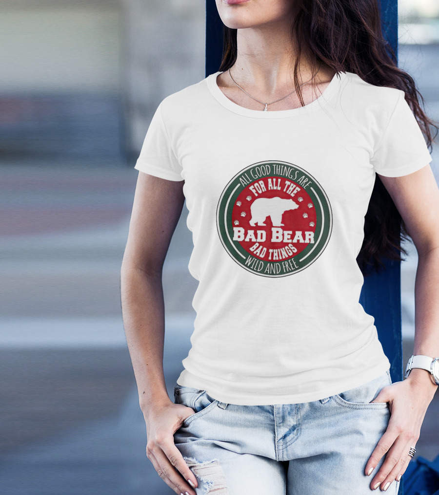 All Good Things Are For All The Bad Bear Bad Things Wild And Free T-Shirt