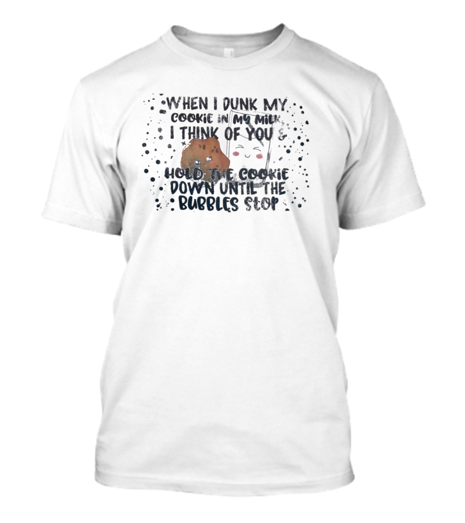 When I Dunk My Cookie In My Milk I Think Of You Hold The Cookie Down Until The Bubbles Stop T-Shirt