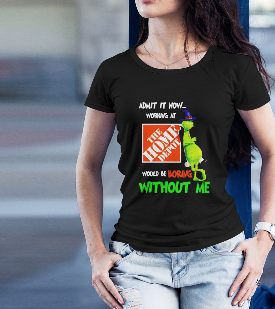 Admit It Now Working At The Home Depot Would Be Boring Without Me Grinch Witch T-Shirt