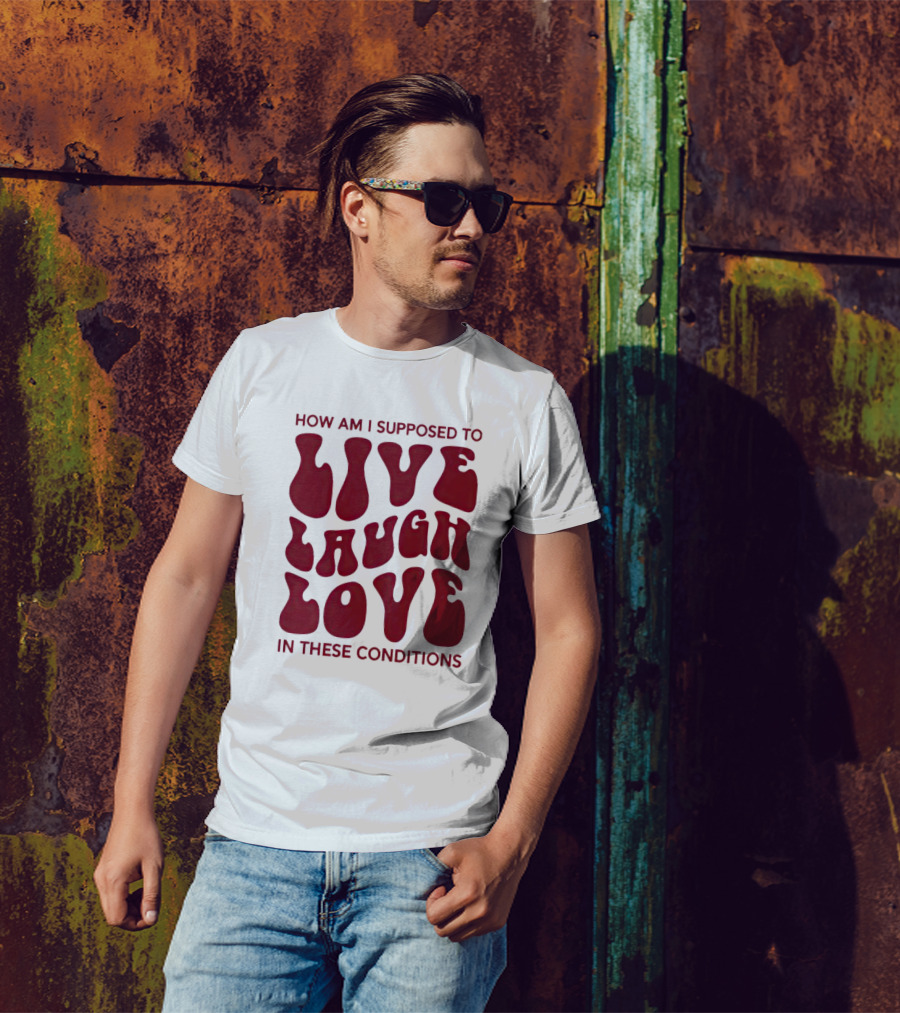 How Am I Supposed To Live Laugh Love In These Conditions T-Shirt