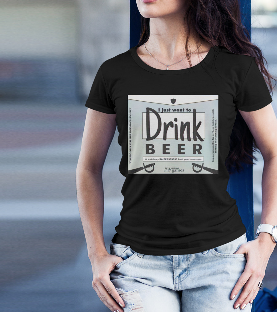 I Just Want To Drink Beer And Watch My Raiders Beat Your Teams Ass For A Minimum Of 17 Games T-Shirt