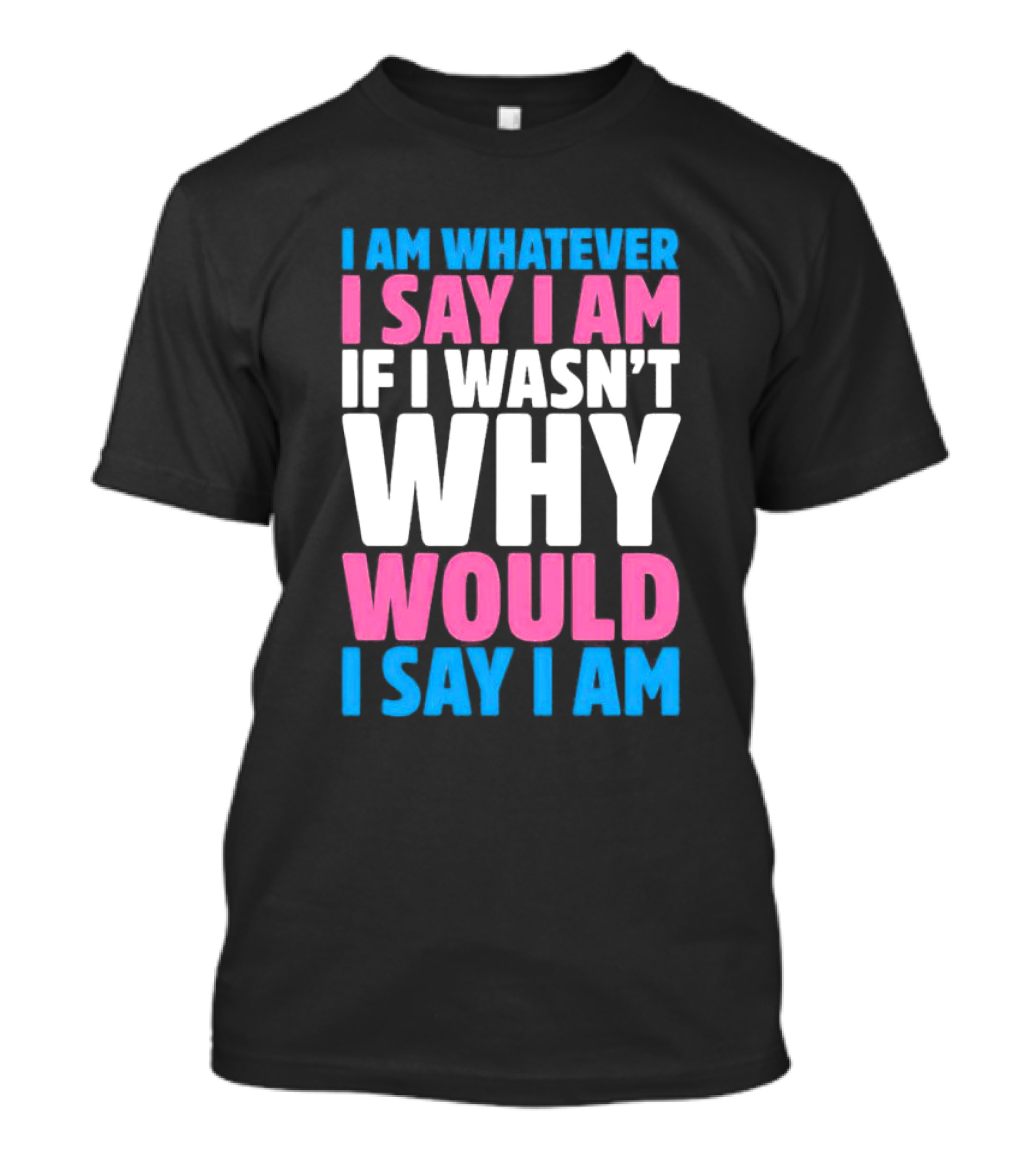 I Am Whatever I Say I Am If I Wasn't Why Would I Say I Am T-Shirt