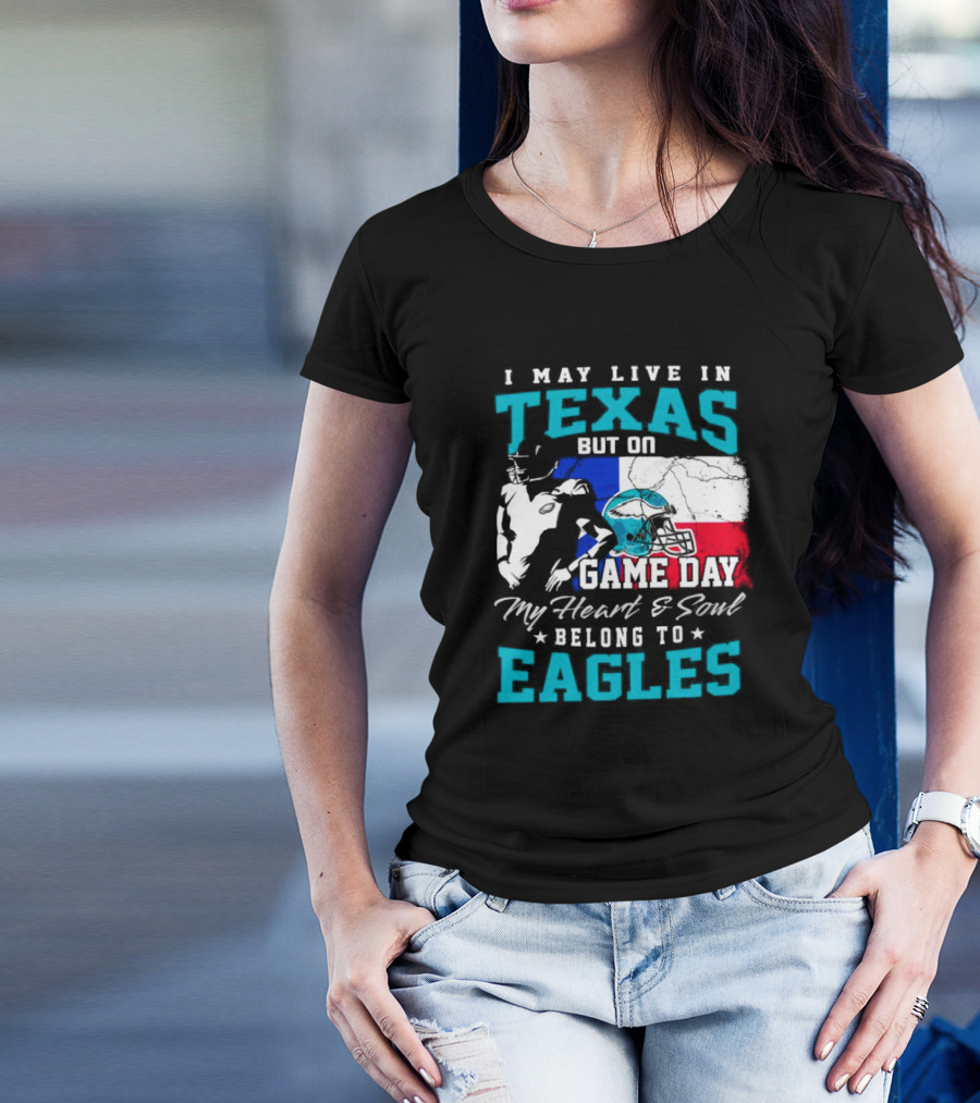 I May Live In Texas But On Game Day My Heart And Soul Belong To Eagles T-Shirt