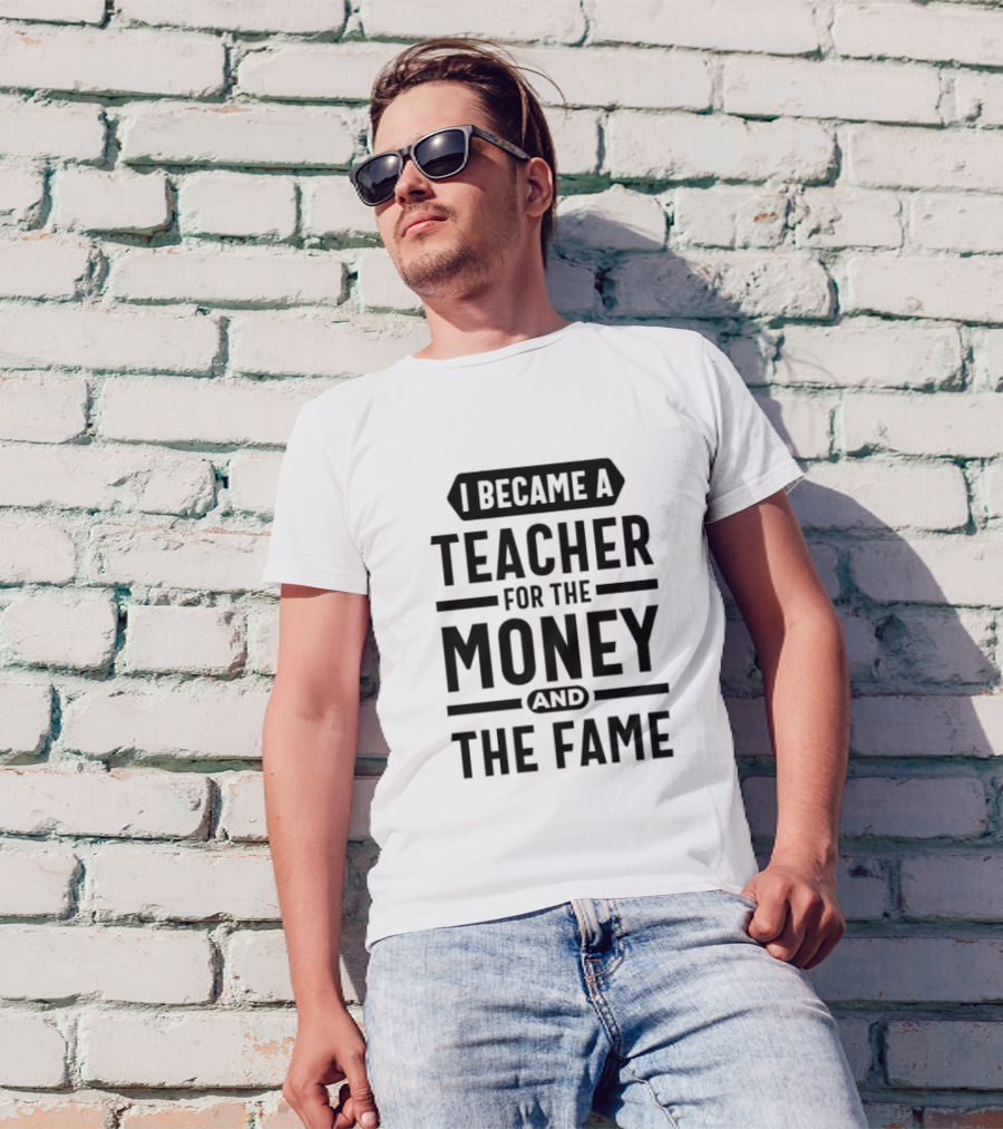 I Became A Teacher For The Money And The Fame T-Shirt