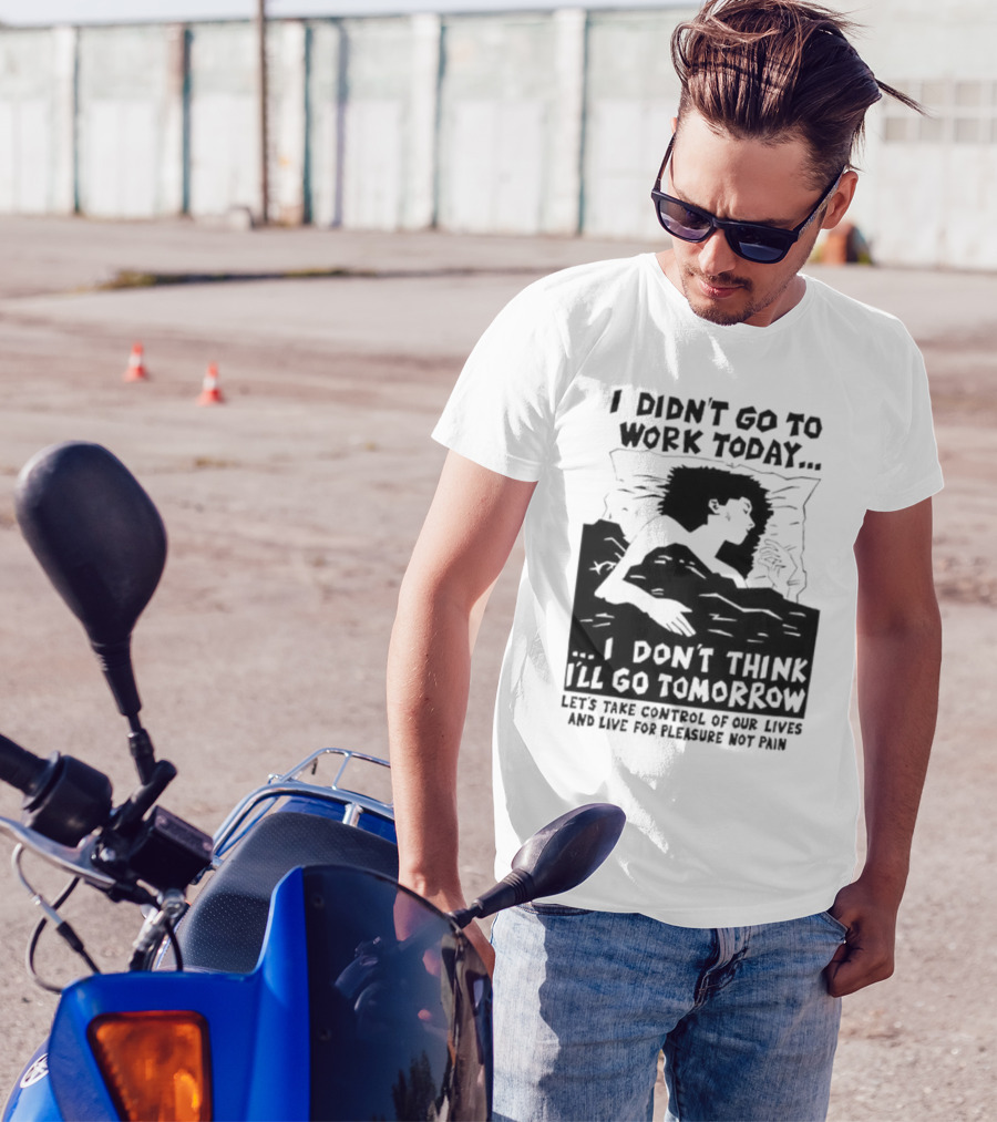 I Didn’t Go To Work Today I Don’t Think I’ll Go Tomorrow Let’s Take Control Of Our Lives And Live For Pleasure Not Pain T-Shirt