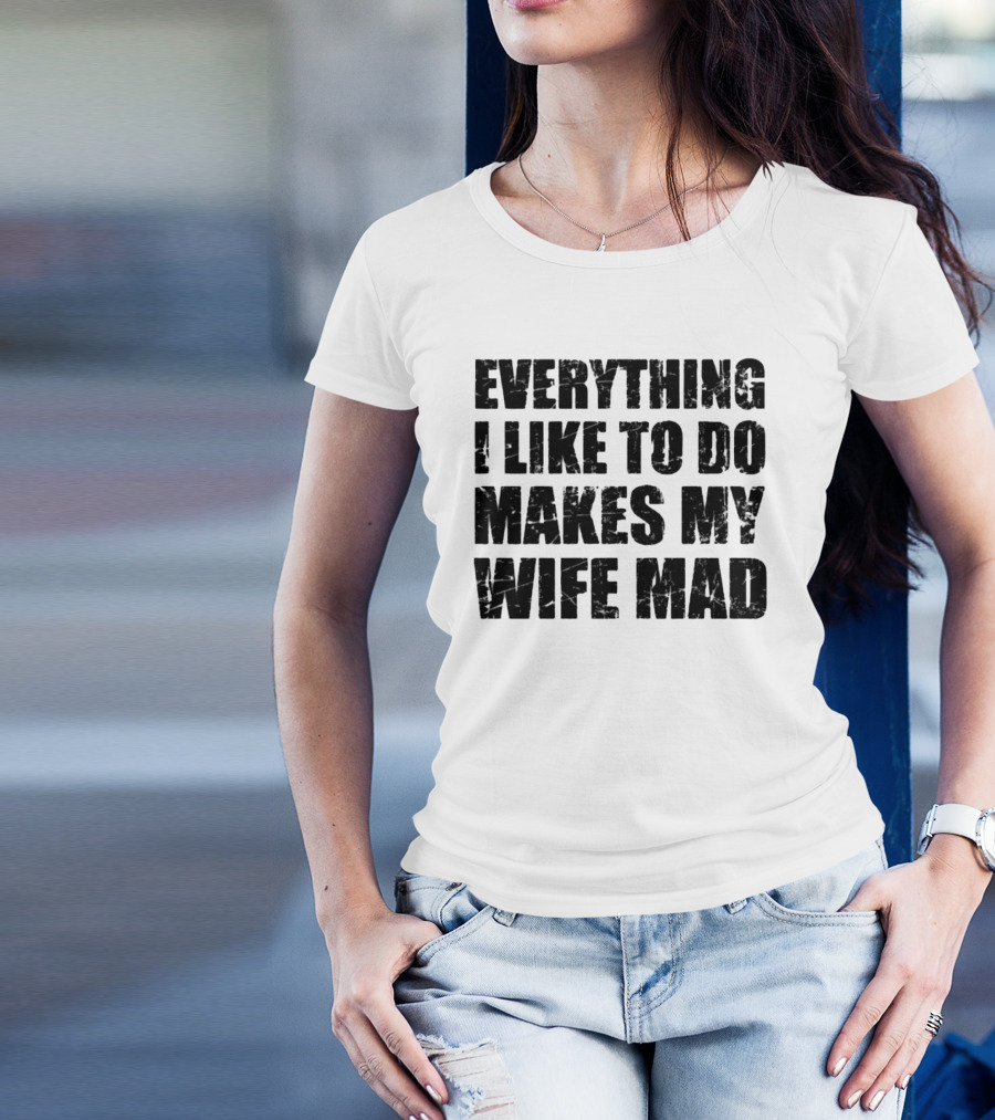 Everything I Like To Do Makes My Wife Mad T-Shirt