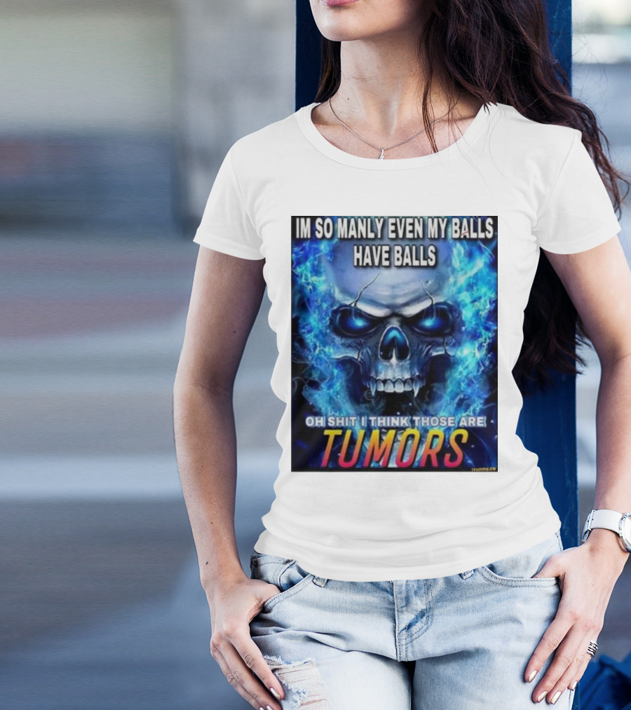 IM SO MANLY EVEN MY BALLS HAVE BALLS OH SHIT I THINK THOSE ARE TUMORS T-Shirt