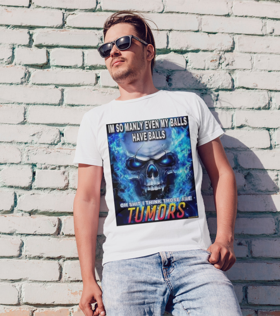 IM SO MANLY EVEN MY BALLS HAVE BALLS OH SHIT I THINK THOSE ARE TUMORS T-Shirt