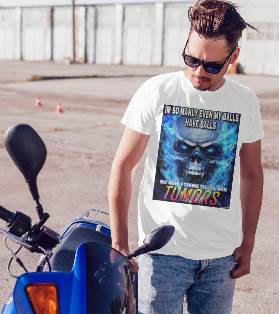 IM SO MANLY EVEN MY BALLS HAVE BALLS OH SHIT I THINK THOSE ARE TUMORS T-Shirt