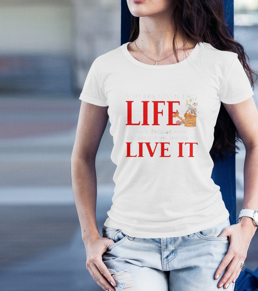 You Are Given This Life Because You Are Strong Enough To Live It Watering Can And Flowers T-Shirt