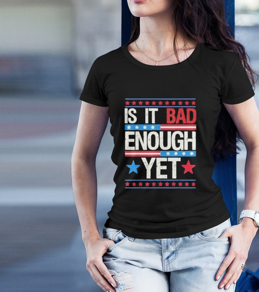 Is It Bad Enough Yet Stars Stripes Patriotic Political Message T-Shirt