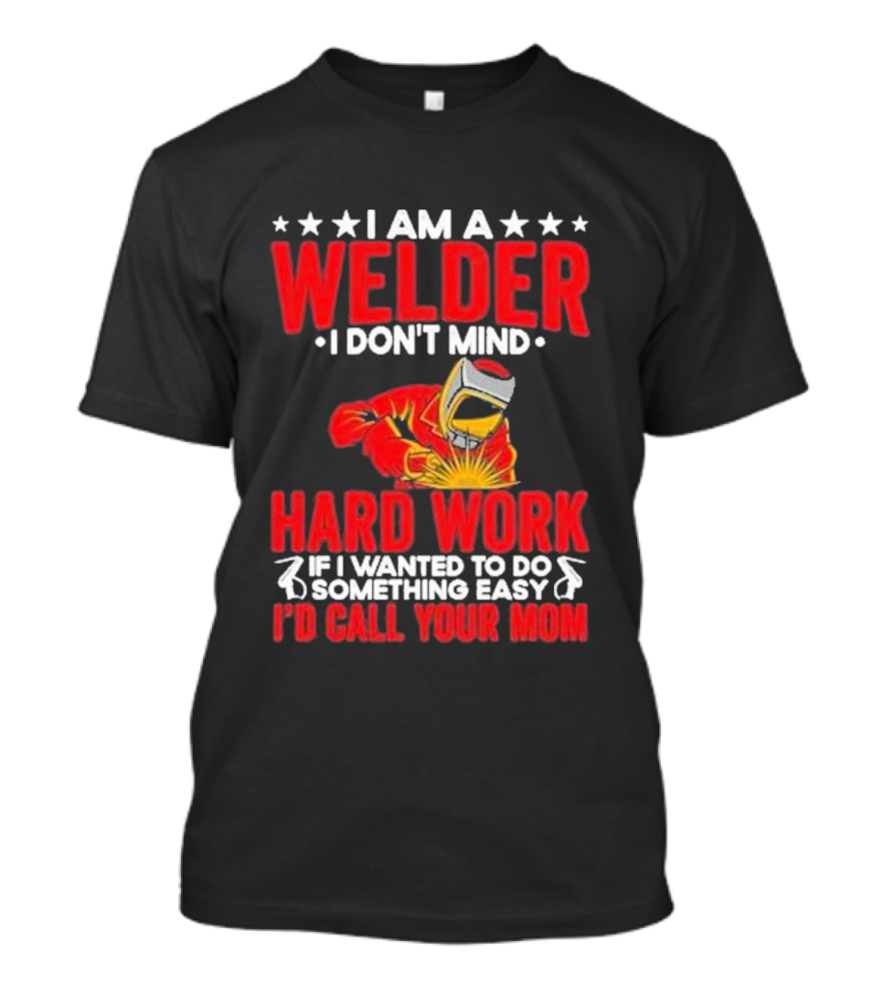 I Am A Welder I Don't Mind Hard Work If I Wanted To Do Something Easy I'd Call Your Mom T-Shirt