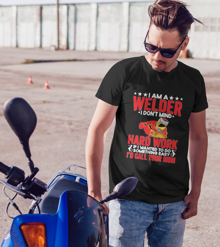 I Am A Welder I Don't Mind Hard Work If I Wanted To Do Something Easy I'd Call Your Mom T-Shirt