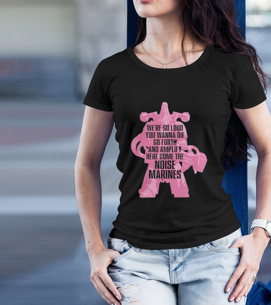 We're So Loud You Wanna Die Go Forth And Amplify Here Come The Noise Marines T-Shirt
