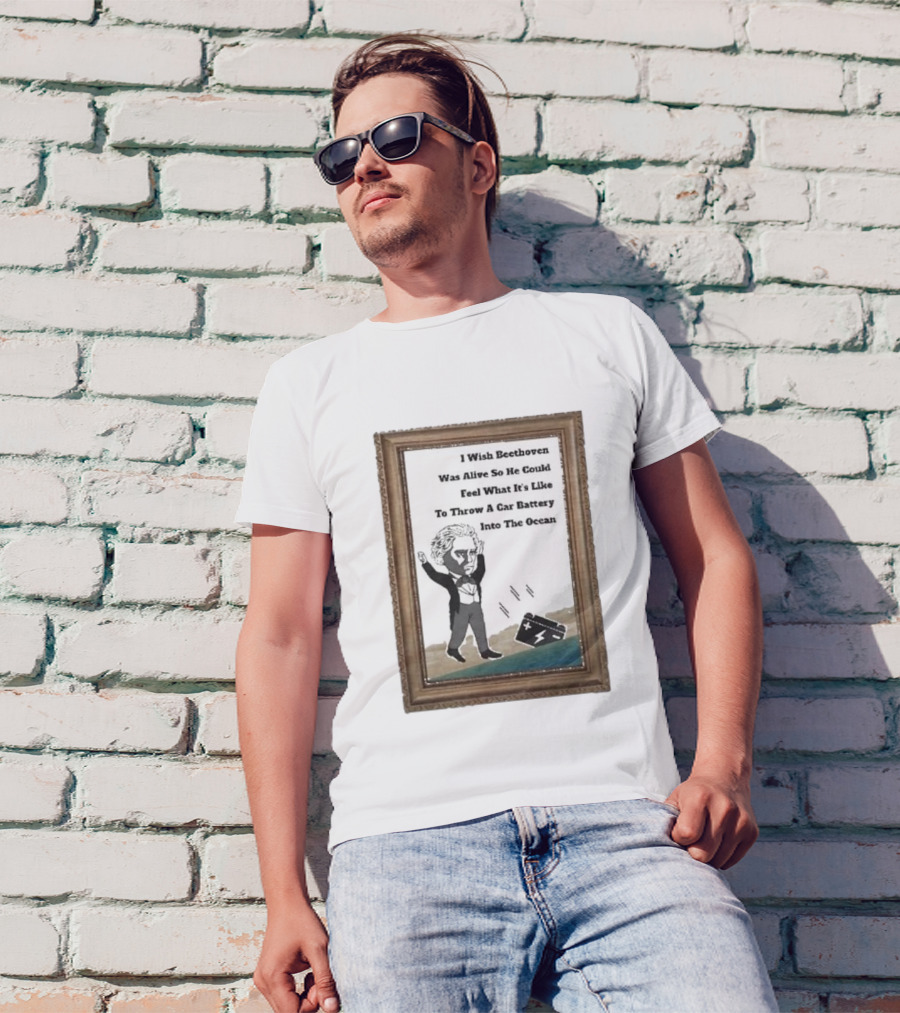 I Wish Beethoven Was Alive To Feel Throwing A Car Battery Into The Ocean T-Shirt