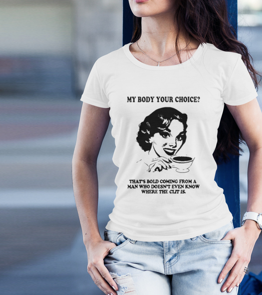 MY BODY YOUR CHOICE THAT'S BOLD COMING FROM A MAN WHO DOESN'T EVEN KNOW WHERE THE CLIT IS T-Shirt