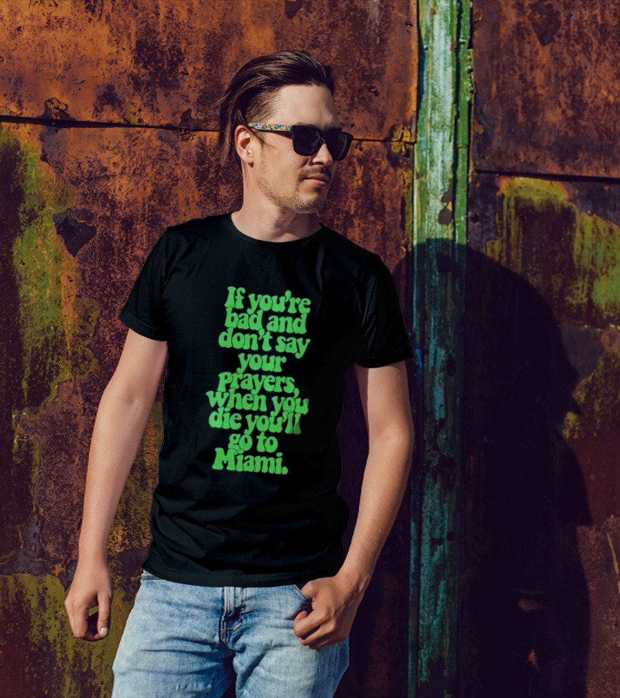 If You’re Bad And Don’t Say Your Prayers When You Die You’ll Go To Miami T-Shirt