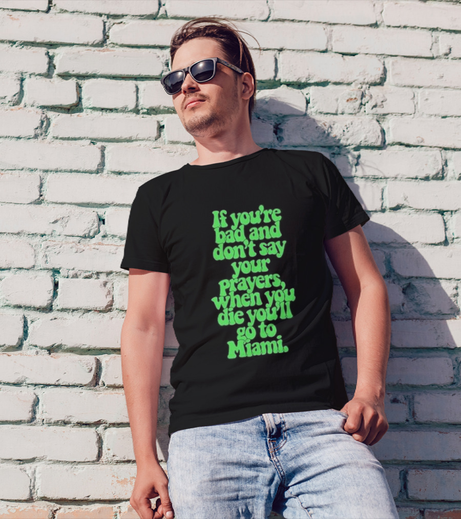 If You’re Bad And Don’t Say Your Prayers When You Die You’ll Go To Miami T-Shirt