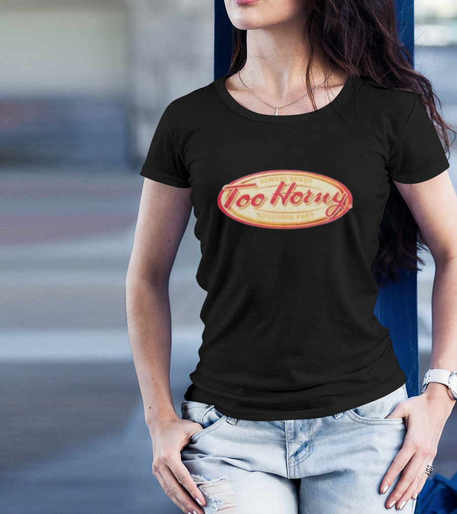 Too Horny Always Ready Toujours Pret T-Shirt