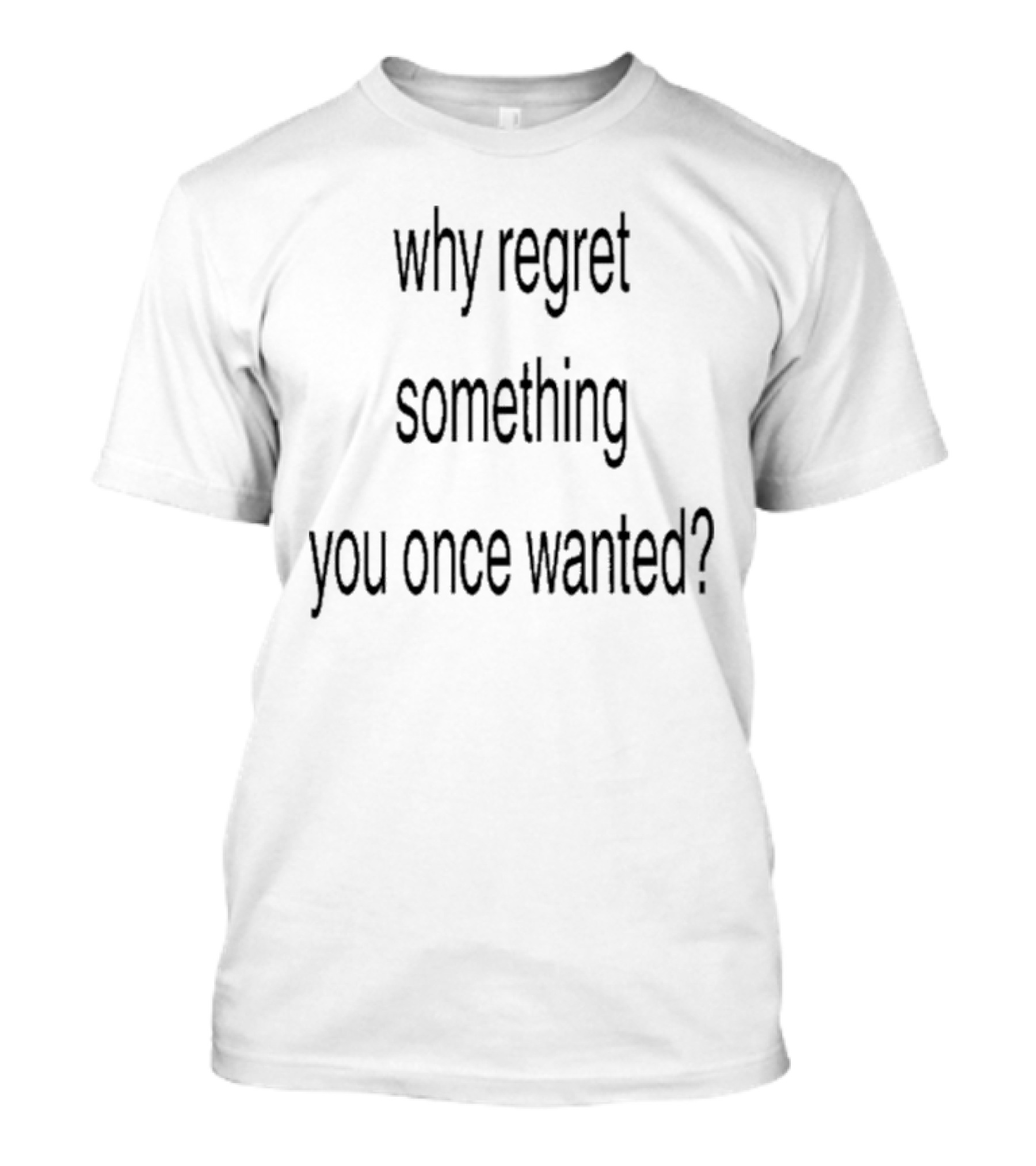 Why Regret Something You Once Wanted Question T-Shirt