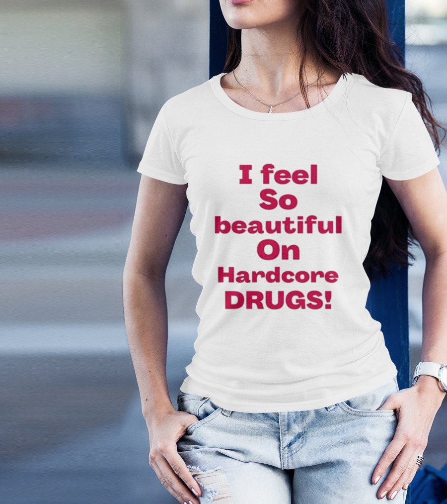 I Feel So Beautiful On Hardcore Drugs T-Shirt