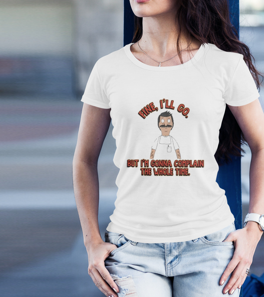 Bob’s Burgers Fine I’ll Go But I’m Gonna Complain The Whole Time Cartoon Character T-Shirt