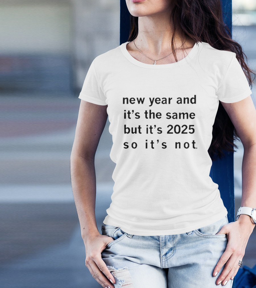 New Year And It's The Same But It's 2025 So It's Not T-Shirt