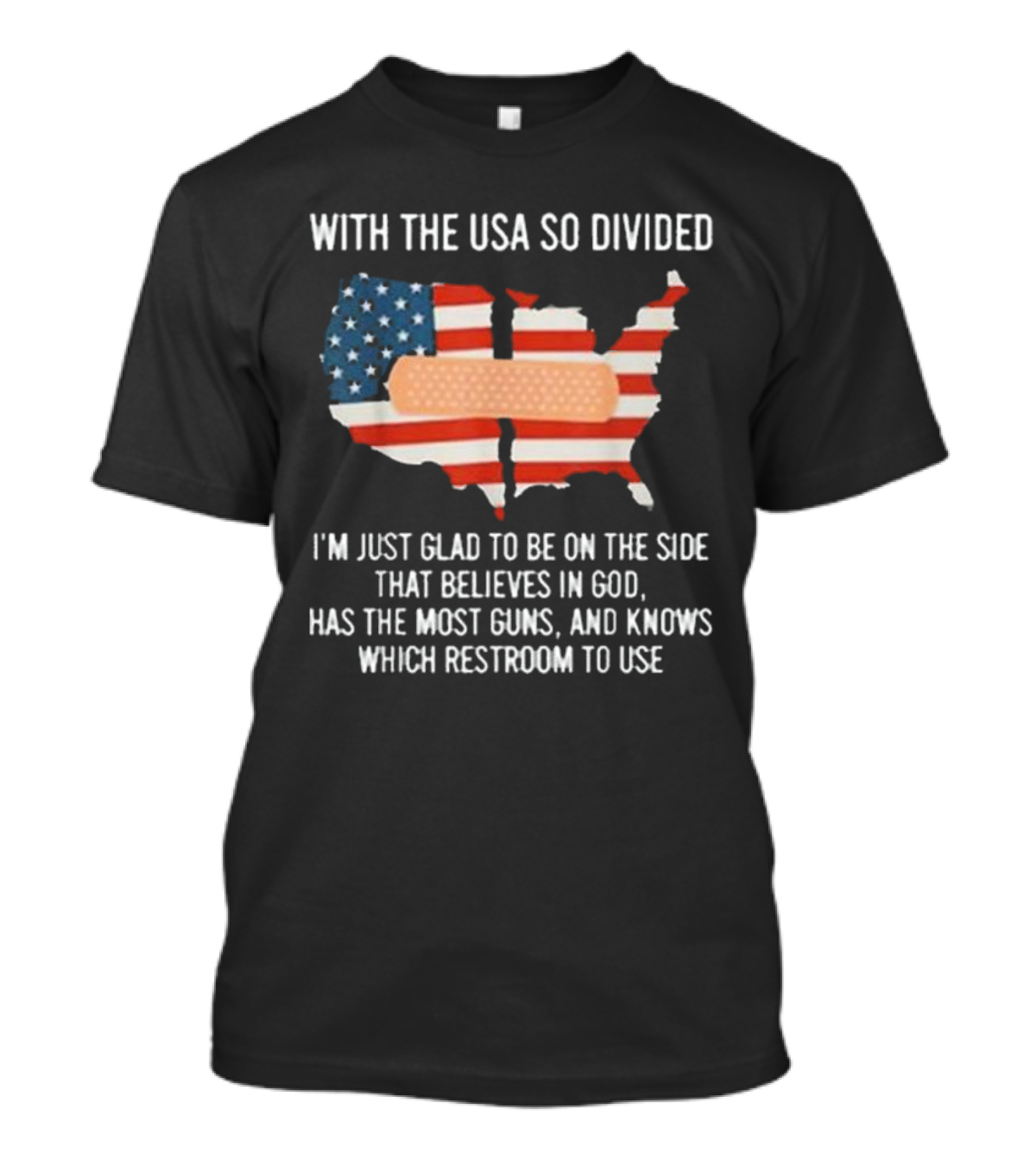 With The USA So Divided I'm Just Glad To Be On The Side That Believes In God Has The Most Guns And Knows Which Restroom To Use T-Shirt