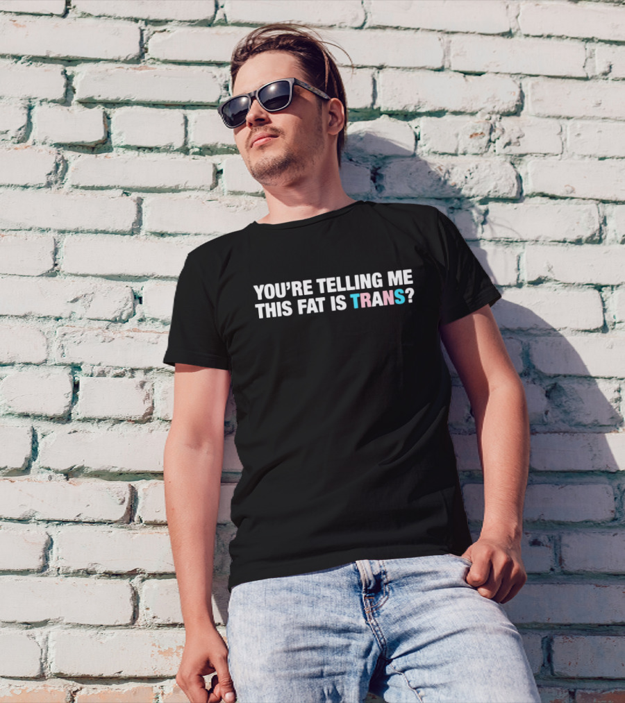 YOU’RE TELLING ME THIS FAT IS TRANS? T-Shirt