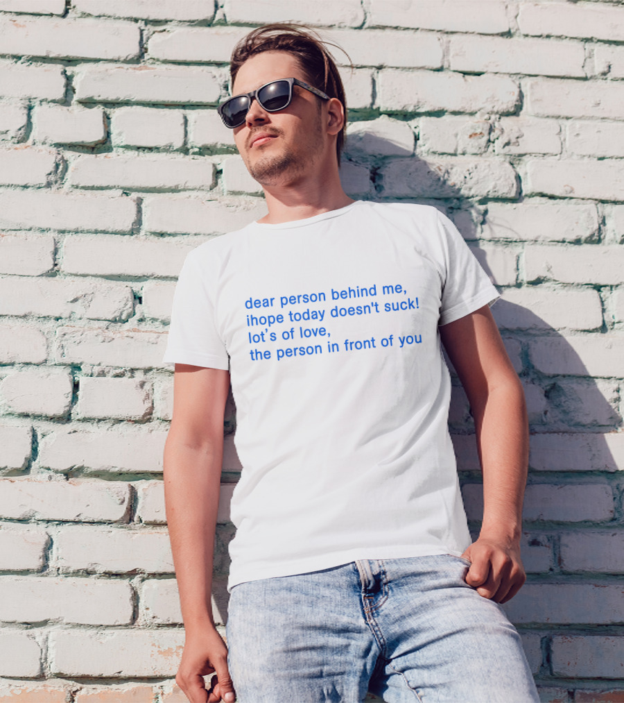 Dear Person Behind Me Ihope Today Doesn't Suck Lot's Of Love The Person In Front Of You T-Shirt
