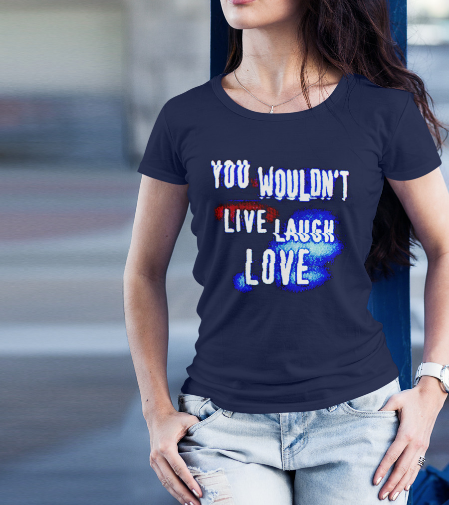YOU WOULDN'T LIVE LAUGH LOVE T-Shirt