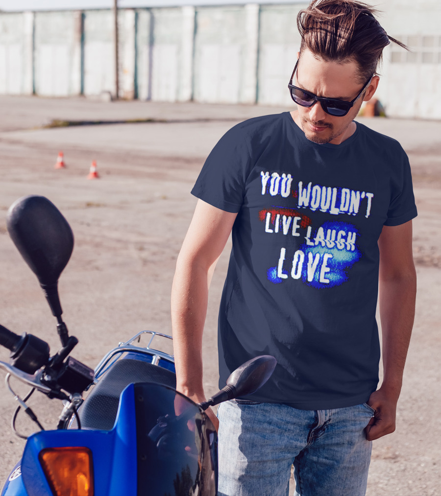 YOU WOULDN'T LIVE LAUGH LOVE T-Shirt