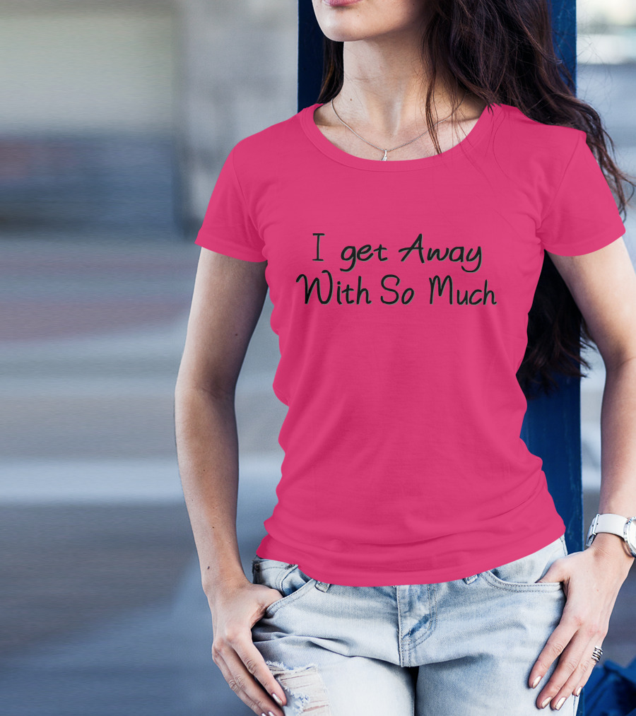I Get Away With So Much T-Shirt